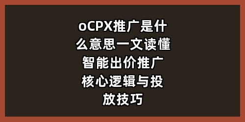 oCPX推广是什么意思？一文读懂智能出价推广核心逻辑与投放技巧