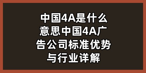 中国4A是什么意思？中国4A广告公司标准、优势与行业详解