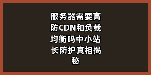 服务器需要高防CDN和负载均衡吗？中小站长防护真相揭秘